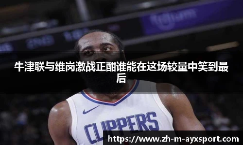 牛津联与维岗激战正酣谁能在这场较量中笑到最后